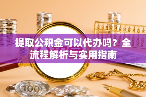 广饶提取公积金可以代办吗？全流程解析与实用指南