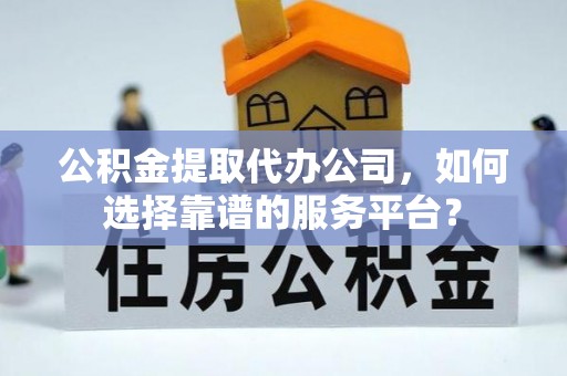 广饶公积金提取代办公司，如何选择靠谱的服务平台？