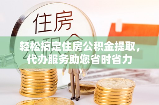 广饶轻松搞定住房公积金提取，代办服务助您省时省力