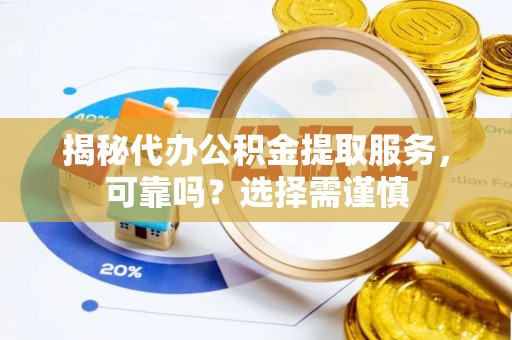 广饶揭秘代办公积金提取服务，可靠吗？选择需谨慎