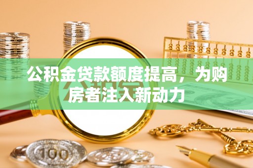 广饶公积金贷款额度提高，为购房者注入新动力
