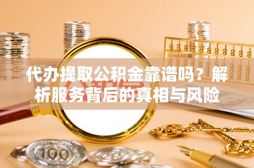 广饶代办提取公积金靠谱吗？解析服务背后的真相与风险