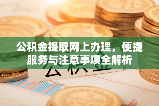 广饶公积金提取网上办理，便捷服务与注意事项全解析