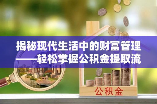 广饶揭秘现代生活中的财富管理——轻松掌握公积金提取流程的艺术