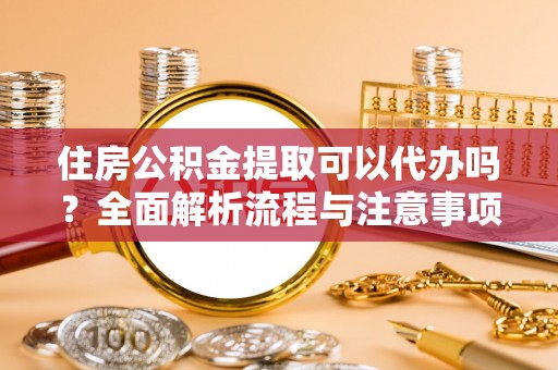 广饶住房公积金提取可以代办吗？全面解析流程与注意事项