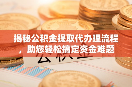 广饶揭秘公积金提取代办理流程，助您轻松搞定资金难题