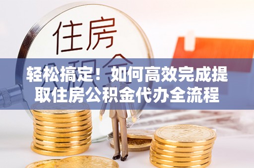 广饶轻松搞定！如何高效完成提取住房公积金代办全流程