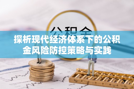广饶探析现代经济体系下的公积金风险防控策略与实践