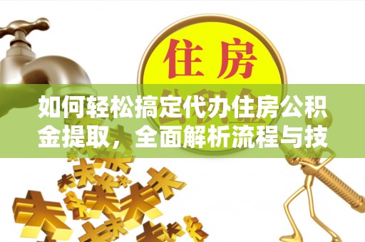 广饶如何轻松搞定代办住房公积金提取，全面解析流程与技巧