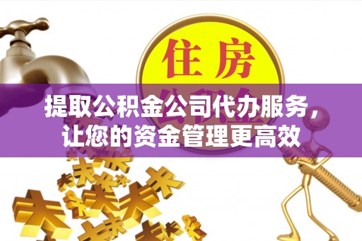 广饶提取公积金公司代办服务，让您的资金管理更高效