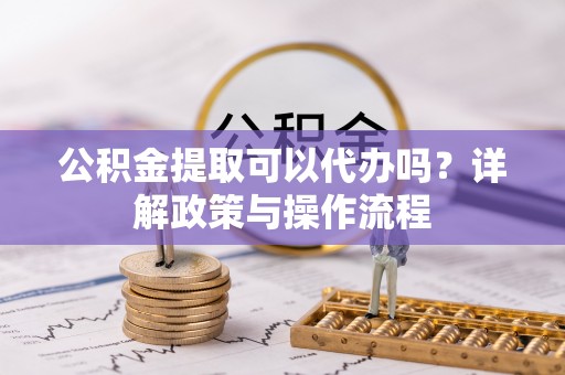 广饶公积金提取可以代办吗？详解政策与操作流程