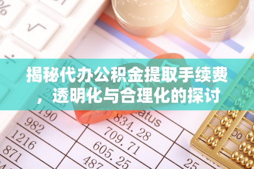 广饶揭秘代办公积金提取手续费，透明化与合理化的探讨