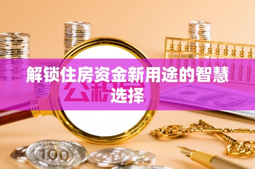 广饶解锁住房资金新用途的智慧选择