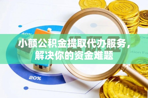 广饶小额公积金提取代办服务，解决你的资金难题