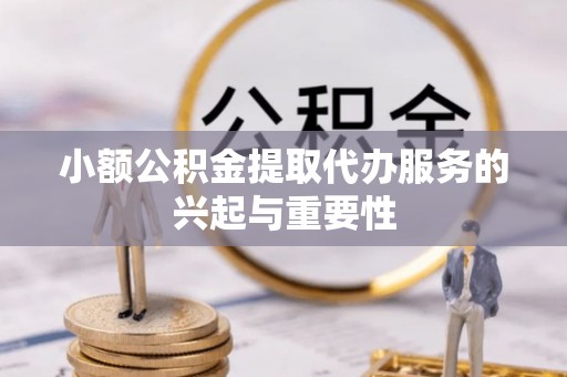 广饶小额公积金提取代办服务的兴起与重要性