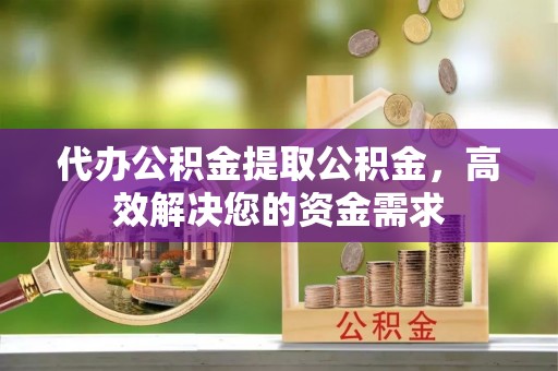 广饶代办公积金提取公积金，高效解决您的资金需求