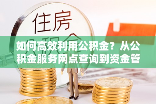 广饶如何高效利用公积金？从公积金服务网点查询到资金管理全攻略