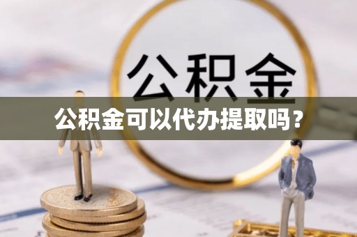 广饶公积金可以代办提取吗？