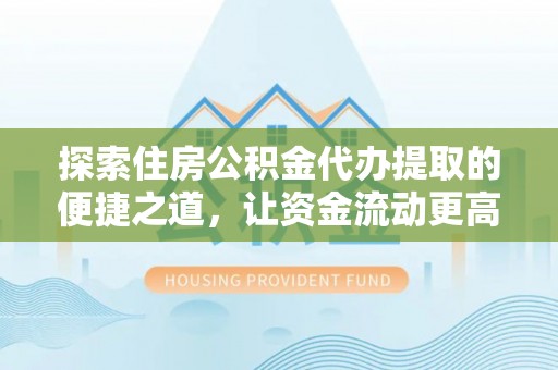广饶探索住房公积金代办提取的便捷之道，让资金流动更高效