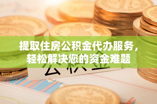 广饶提取住房公积金代办服务，轻松解决您的资金难题