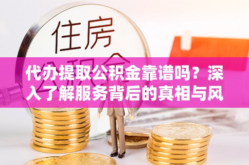 广饶代办提取公积金靠谱吗？深入了解服务背后的真相与风险