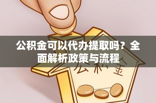 广饶公积金可以代办提取吗？全面解析政策与流程