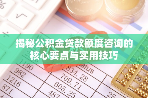 广饶揭秘公积金贷款额度咨询的核心要点与实用技巧