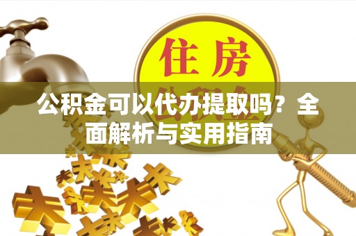 广饶公积金可以代办提取吗？全面解析与实用指南