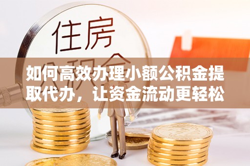广饶如何高效办理小额公积金提取代办，让资金流动更轻松