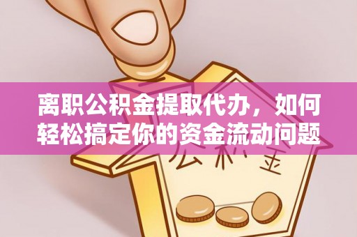 广饶离职公积金提取代办，如何轻松搞定你的资金流动问题