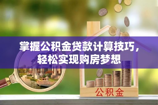 广饶掌握公积金贷款计算技巧，轻松实现购房梦想