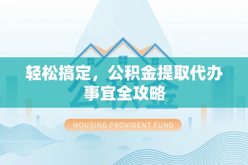 广饶轻松搞定，公积金提取代办事宜全攻略