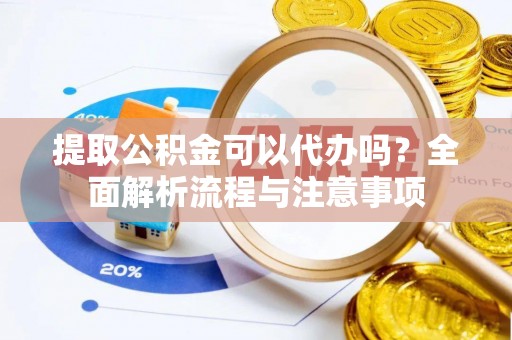 广饶提取公积金可以代办吗？全面解析流程与注意事项