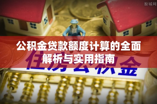 广饶公积金贷款额度计算的全面解析与实用指南