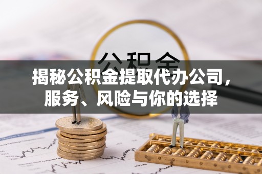 广饶揭秘公积金提取代办公司，服务、风险与你的选择