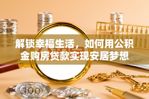 广饶解锁幸福生活，如何用公积金购房贷款实现安居梦想