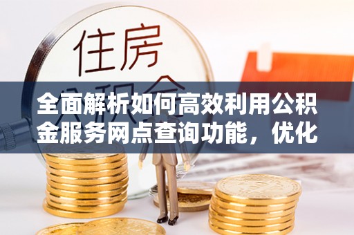 广饶全面解析如何高效利用公积金服务网点查询功能，优化生活理财规划