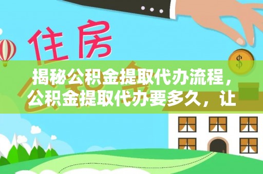 广饶揭秘公积金提取代办流程，公积金提取代办要多久，让你心中有数