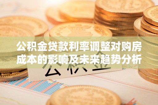 广饶公积金贷款利率调整对购房成本的影响及未来趋势分析