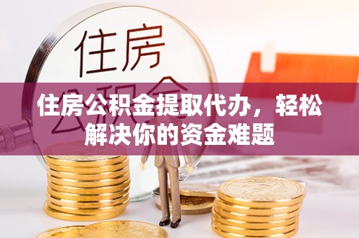 广饶住房公积金提取代办，轻松解决你的资金难题