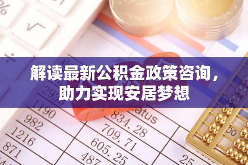 广饶解读最新公积金政策咨询，助力实现安居梦想