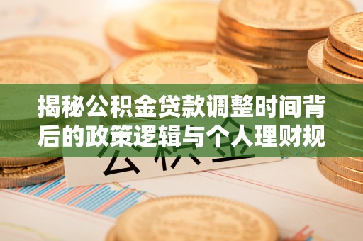 广饶揭秘公积金贷款调整时间背后的政策逻辑与个人理财规划