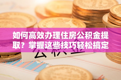 广饶如何高效办理住房公积金提取？掌握这些技巧轻松搞定
