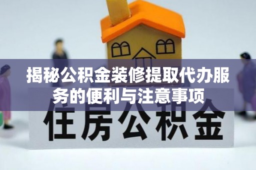 广饶揭秘公积金装修提取代办服务的便利与注意事项