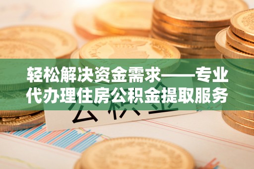 广饶轻松解决资金需求——专业代办理住房公积金提取服务