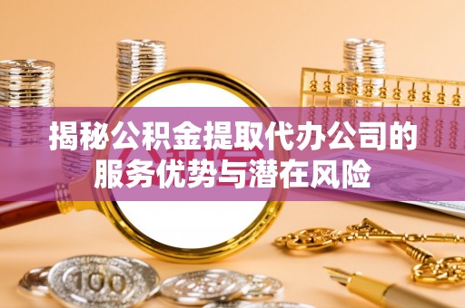 广饶揭秘公积金提取代办公司的服务优势与潜在风险