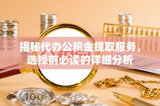 广饶揭秘代办公积金提取服务，选择前必读的详细分析