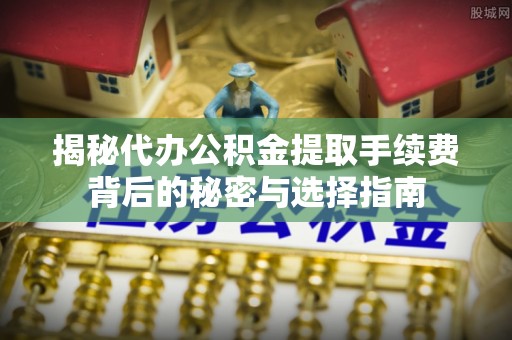 广饶揭秘代办公积金提取手续费背后的秘密与选择指南