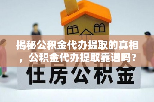 广饶揭秘公积金代办提取的真相，公积金代办提取靠谱吗？你需要知道这些关键点
