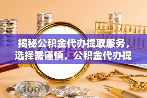 广饶揭秘公积金代办提取服务，选择需谨慎，公积金代办提取靠谱吗？